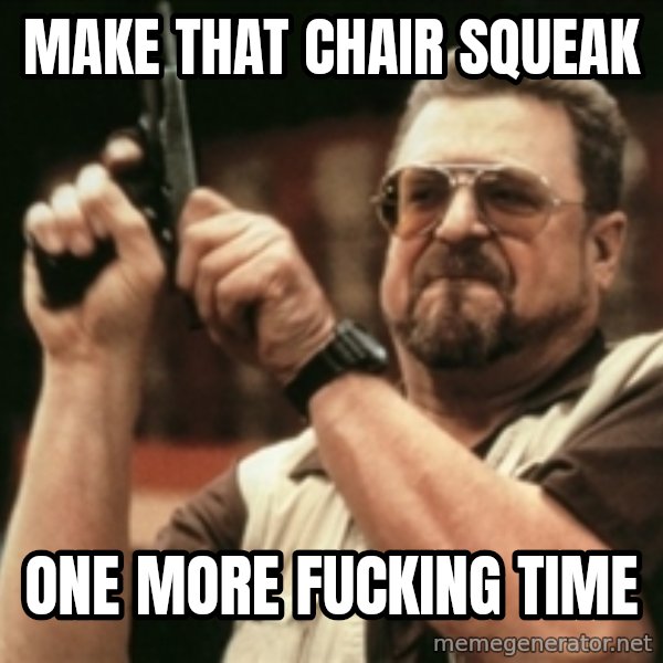 Walter Sobchak with gun meme: MAKE THAT CHAIR SQUEAK / ONE MORE FUCKING TIME