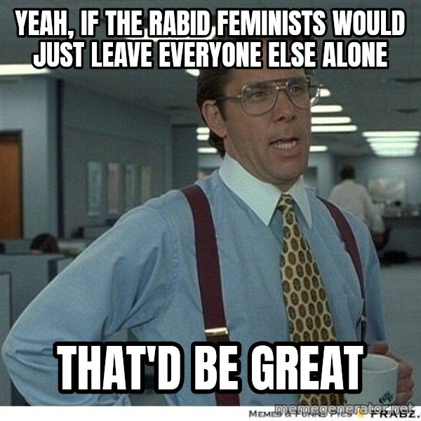 Yeah If You Could Just meme: yeah, if the rabid feminists would just leave everyone else alone / that'd be great