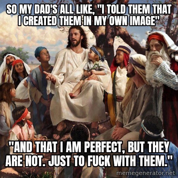 storytime jesus meme: so my dad's all like, "i told them that i created them in my own image" / "and that i am perfect, but they are not. just to fuck with them."