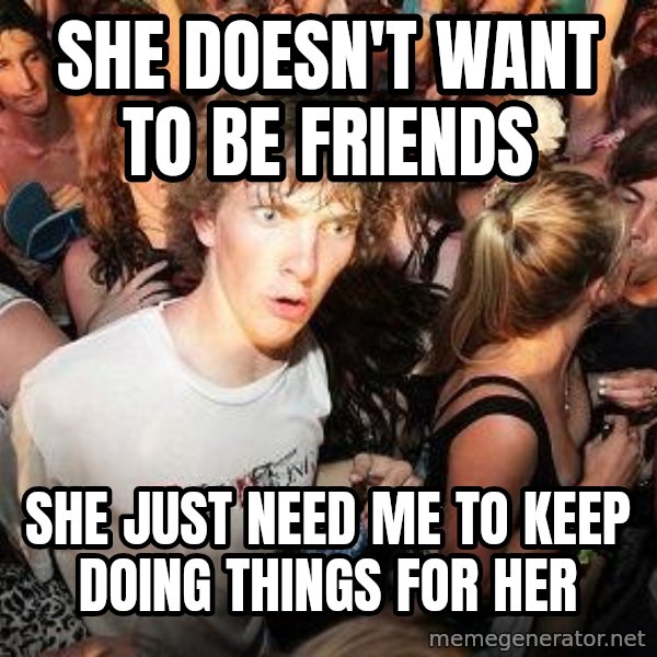 Sudden Realization Ralph meme: she doesn't want to be friends / she just need me to keep doing things for her