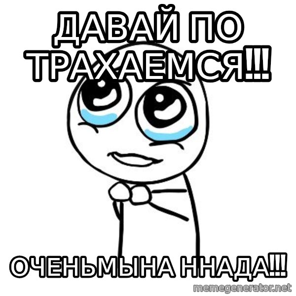 pleaseguy  meme: Давай ПО ТРАХАЕМСЯ!!! / ОЧЕНЬМЫНА ННАДА!!!