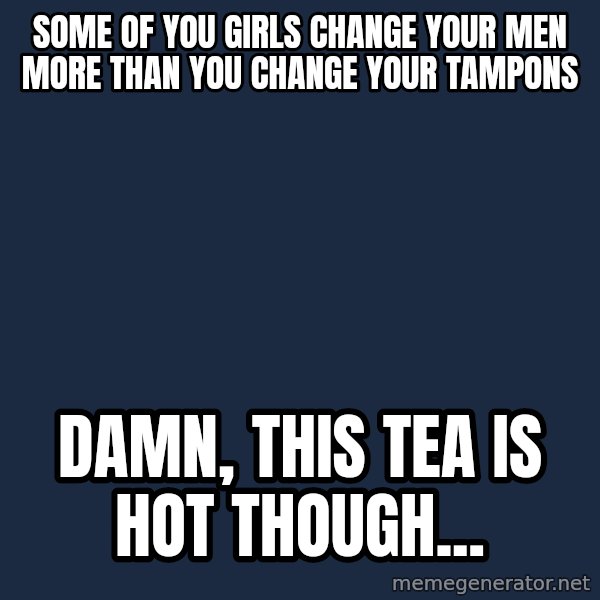Kermit The Frog Drinking Tea meme: Some of you girls change your men more than you change your tampons / Damn, this tea is hot though...