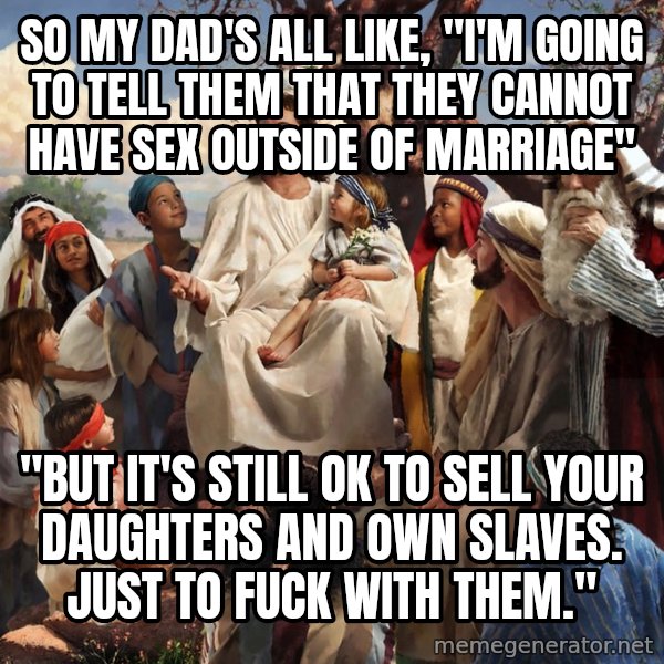 storytime jesus meme: so my dad's all like, "i'm going to tell them that they cannot have sex outside of marriage" / "but it's still ok to sell your daughters and own slaves. just to fuck with them."