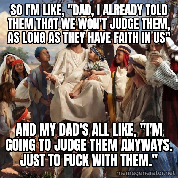storytime jesus meme: so i'm like, "dad, i already told them that we won't judge them, as long as they have faith in us" / and my dad's all like, "i'm going to judge them anyways. just to fuck with them."