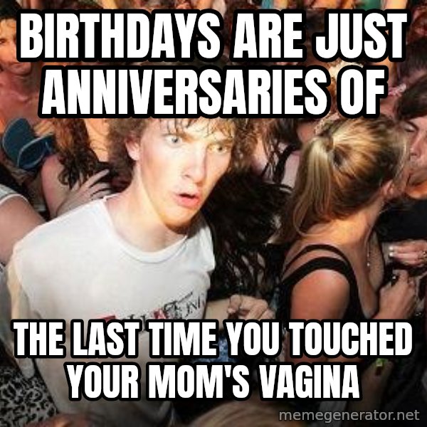 Sudden Realization Ralph meme: Birthdays are just anniversaries of / the last time you touched your mom's vagina