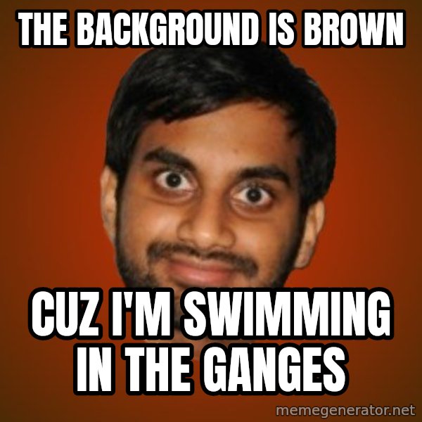 Generic Indian Guy meme: The background is brown / cuz  i'm swimming in the Ganges