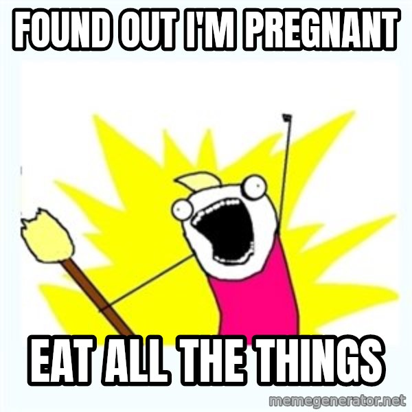 All the things meme: found out I'm pregnant / eat all the things