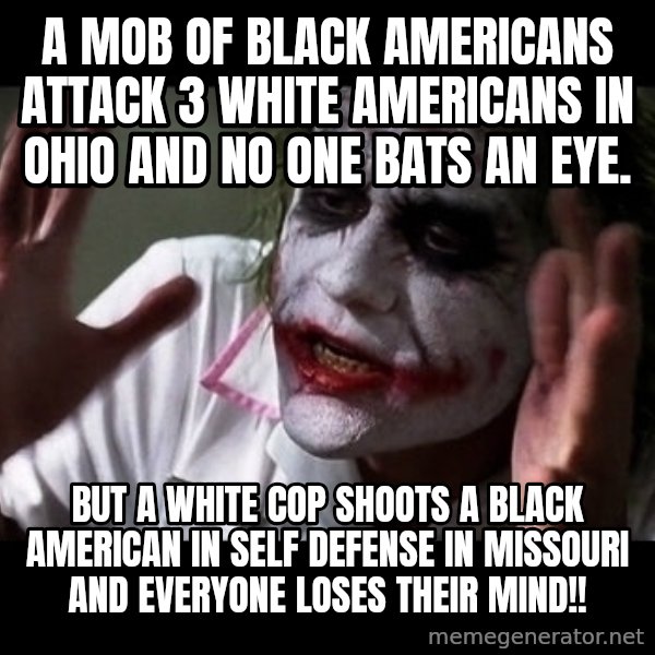 joker mind loss meme: A Mob of Black Americans attack 3 White Americans in Ohio and No One bats an eye. / But a White Cop shoots a Black American in self defense in Missouri and Everyone loses their Mind!!