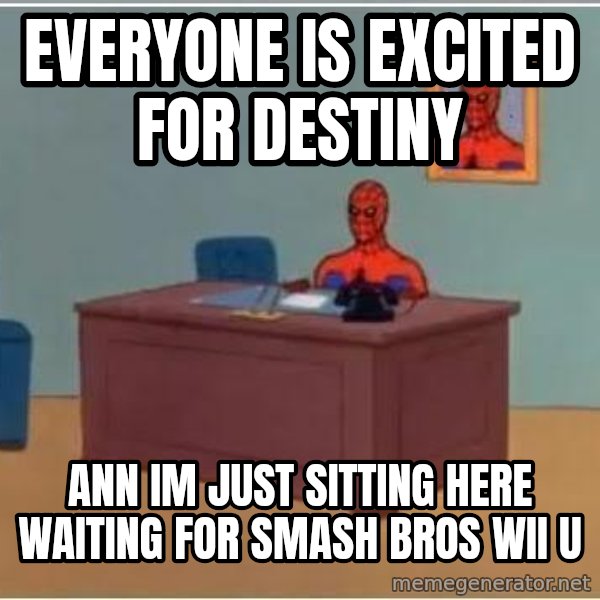 Spiderman Desk meme: Everyone is excited for destiny / Ann im just sitting here waiting for smash bros wii u