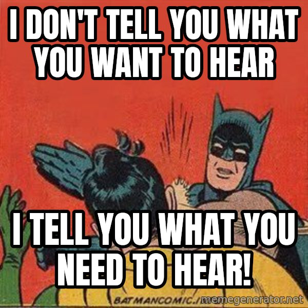 batman slap robin meme: I don't tell you what you want to hear / I tell you what you NEED to hear!