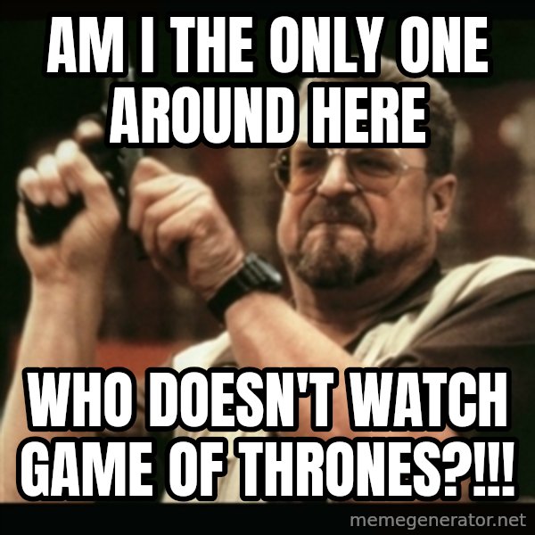 am i the only one around here meme: am i the only one around here / who doesn't watch game of thrones?!!!