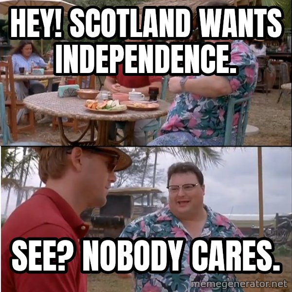 See? Nobody Cares meme: Hey! Scotland wants independence. / See? Nobody cares.