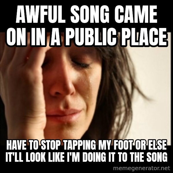 First World Problems meme: awful song came on in a public place / have to stop tapping my foot or else it'll look like I'm doing it to the song