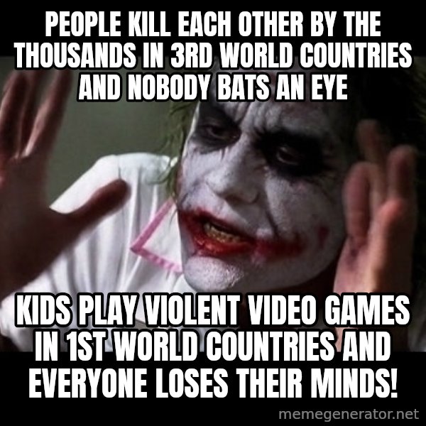 joker mind loss meme: people kill each other by the thousands in 3rd world countries and nobody bats an eye / kids play violent video games in 1st world countries and everyone loses their minds!