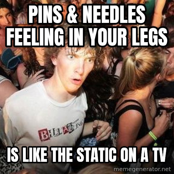 Sudden Realization Ralph meme: Pins & needles feeling in your legs / Is like the static on a tv