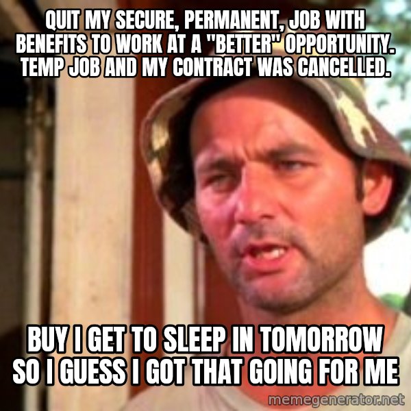 Bill Murray Caddyshack meme: quit my secure, permanent, job with benefits to work at a "better" opportunity. temp job and my contract was cancelled. / buy i get to sleep in tomorrow so i guess i got that going for me
