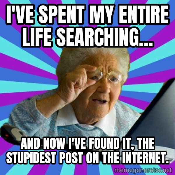 old lady meme: I've spent my entire life searching... / And now I've found it, the stupidest post on the internet.