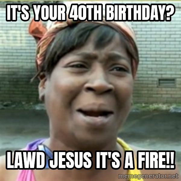 Ain't Nobody got time fo that meme: It's your 40th Birthday? / lawd Jesus it's a fire!!