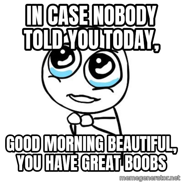 pleaseguy  meme: In case nobody told you today, / Good morning beautiful, you have great boobs
