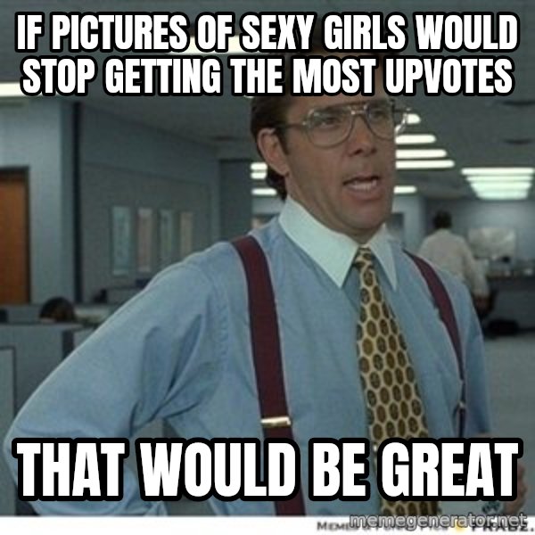 Office Space That Would Be Great meme: if pictures of sexy girls would stop getting the most upvotes / That would be great