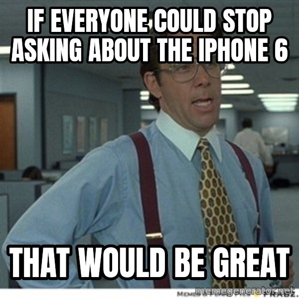 That would be great meme: If Everyone Could Stop Asking About The Iphone 6 / That Would Be Great