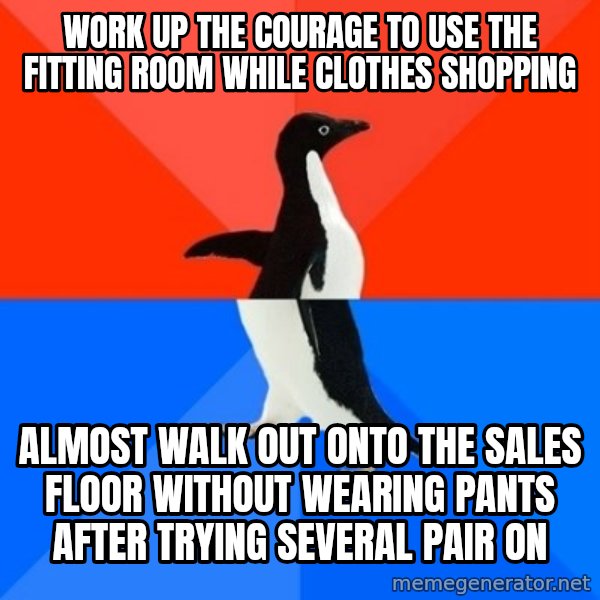 Socially Awesome Awkward Penguin meme: Work up the courage to use the fitting room while clothes shopping / almost walk out onto the sales floor without wearing pants after trying several pair on
