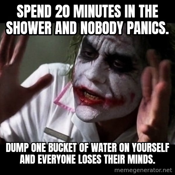 joker mind loss meme: Spend 20 minutes in the shower and nobody panics. / Dump one bucket of water on yourself and everyone loses their minds.