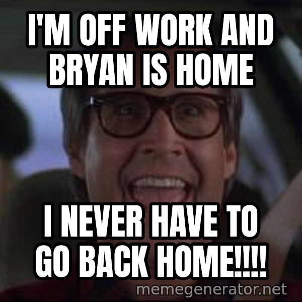 Chevy Chase Christmas Vacation meme: I'm off work and Bryan is home / I never have to go back home!!!!