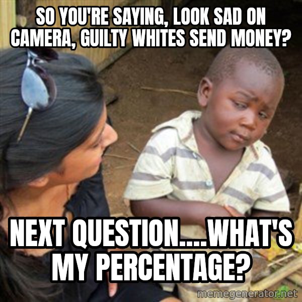 Skeptical 3rd World Kid meme: so you're saying, look sad on camera, guilty Whites send money? / Next question....what's my percentage?
