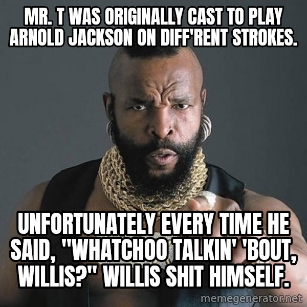 Mr T meme: Mr. T was originally cast to play Arnold Jackson on Diff'rent Strokes. / Unfortunately every time he said, "whatchoo talkin' 'bout, Willis?" Willis shit himself.