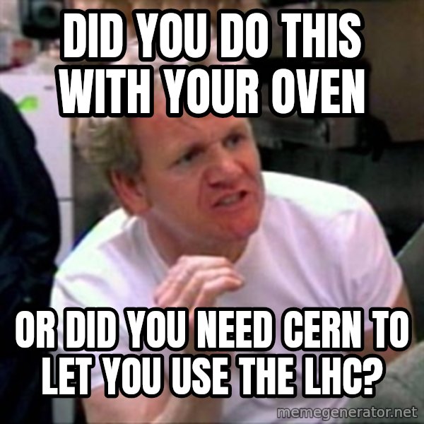 Gordon Ramsay meme: did you do this with your oven / or did you need cern to let you use the lhc?