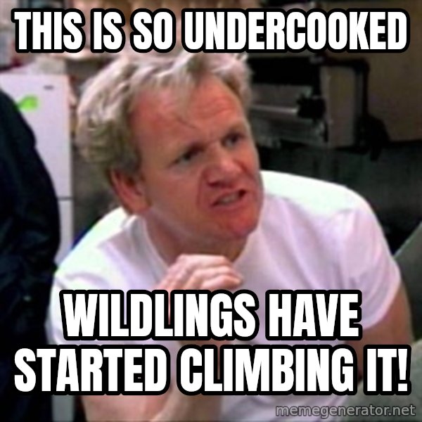 Gordon Ramsay meme: This is so undercooked / wildlings have started climbing it!