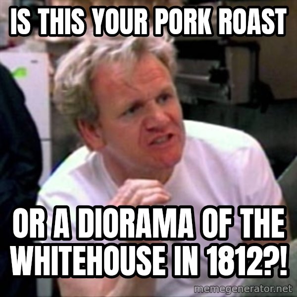 Gordon Ramsay meme: is this your pork roast / or a diorama of the whitehouse in 1812?!