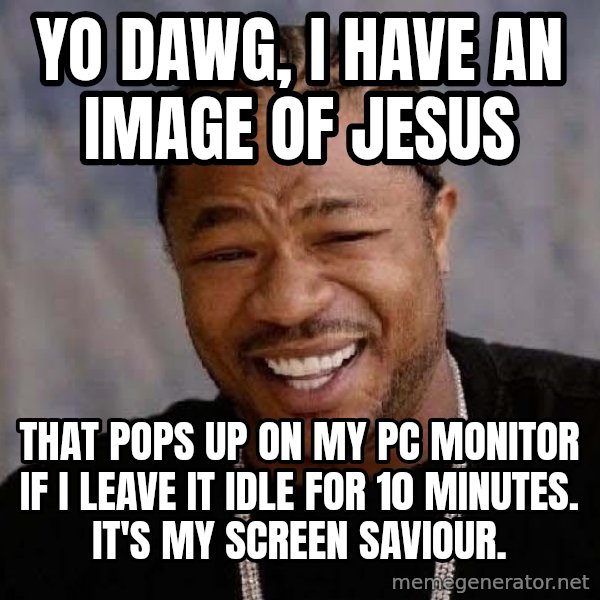 Yo Dawg meme: Yo Dawg, I have an image of Jesus / that pops up on my PC monitor if I leave it idle for 10 minutes.  It's my screen saviour.