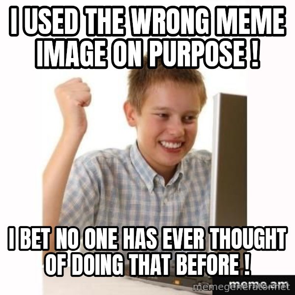 First Day on the internet kid meme: i used the wrong meme image on purpose ! / i bet no one has ever thought of doing that before !