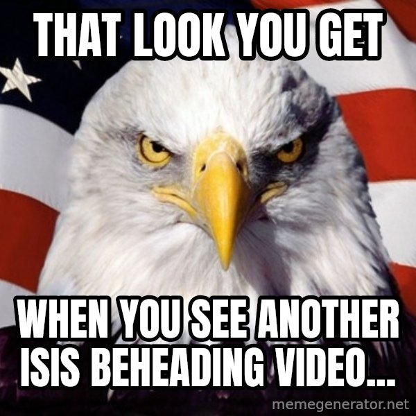 American Pride Eagle meme: That look you get / when you see another ISIS beheading video...