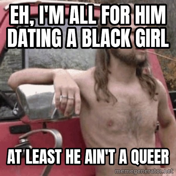 Almost Politically Correct Redneck meme: Eh, I'm all for him dating a black girl / at least he ain't a queer