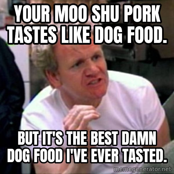 Gordon Ramsay meme: your moo shu pork tastes like dog food. / but it's the best damn dog food I've ever tasted.