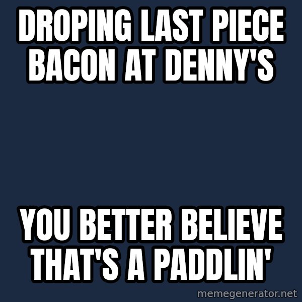Thats a paddlin meme: Droping last piece bacon at denny's / you better believe that's a paddlin'