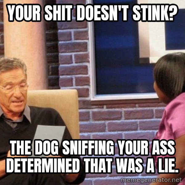 Maury Lie Detector meme: your shit doesn't stink? / the dog sniffing your ass determined that was a lie.