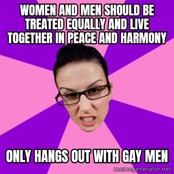 Privilege Denying Feminist meme: WOMEN AND MEN SHOULD BE TREATED EQUALLY AND LIVE TOGETHER IN PEACE AND HARMONY / ONLY HANGS OUT WITH GAY MEN