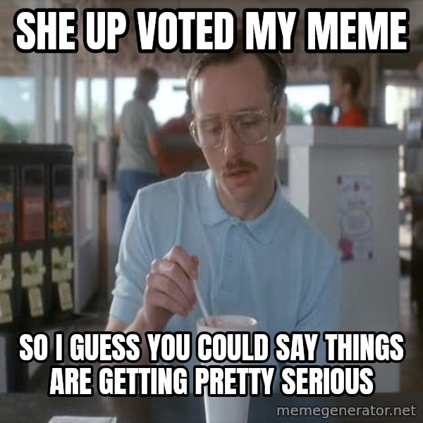 so i guess you could say things are getting pretty serious meme: she up voted my meme / so i guess you could say things are getting pretty serious