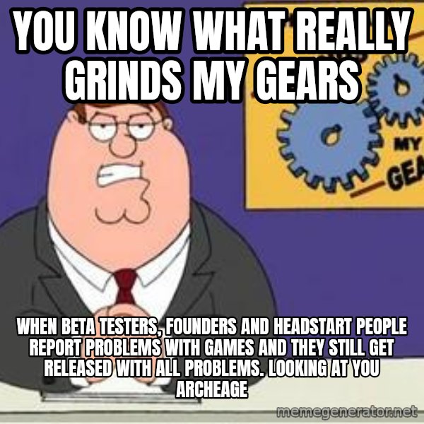 Grinds My Gears Peter Griffin meme: You know what really grinds my gears / when beta testers, founders and headstart people report problems with games and they still get released with all problems. Looking at you archeage