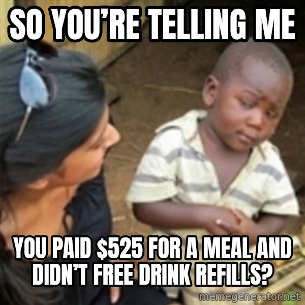 Skeptical african kid  meme: So you’re telling me / You paid $525 for a meal and didn’t free drink refills?