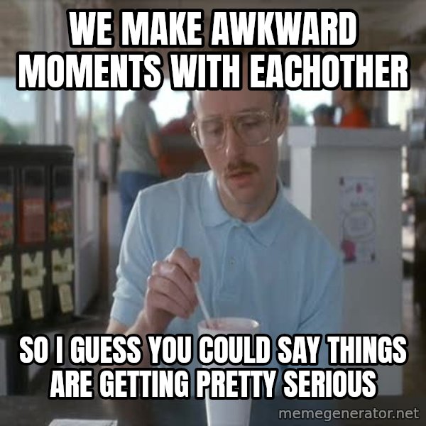 so i guess you could say things are getting pretty serious meme: WE MAKE AWKWARD MOMENTS WITH EACHOTHER / SO I GUESS YOU COULD SAY THINGS ARE GETTING PRETTY SERIOUS