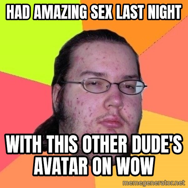 gordo granudo meme: Had amazing sex last night / with this other dude's avatar on WOW