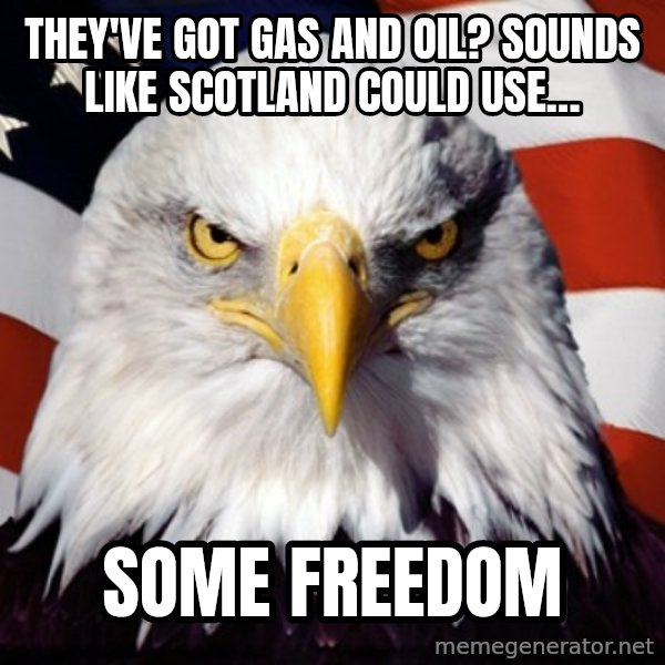 Freedom Eagle  meme: THEY'VE GOT GAS AND OIL? SOUNDS LIKE SCOTLAND COULD USE… / SOME FREEDOM