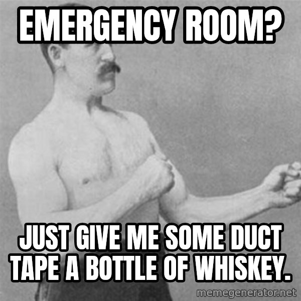 overly manlyman meme: emergency room? / just give me some duct tape a bottle of whiskey.