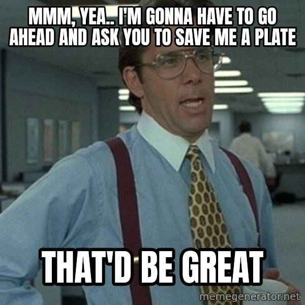 Office Space Boss meme: mmm, yea.. I'm gonna have to go ahead and ask you to save me a plate / that'd be great