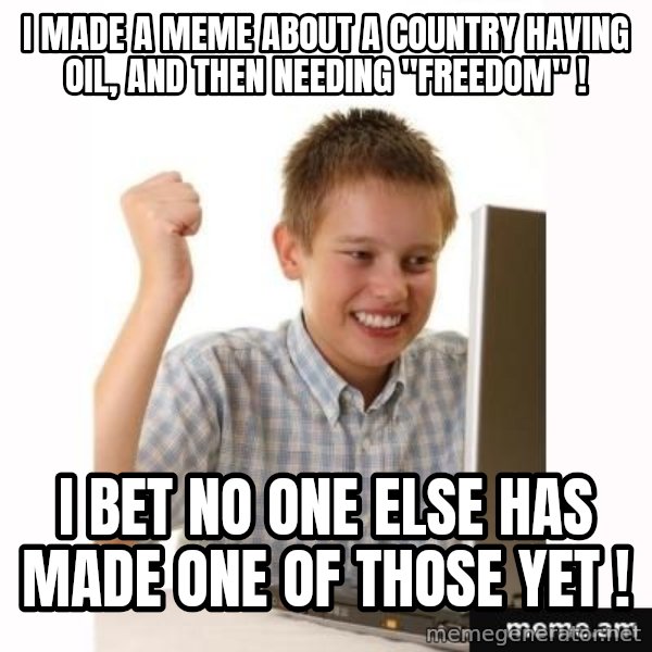 First Day on the internet kid meme: i made a meme about a country having oil, and then needing "freedom" ! / i bet no one else has made one of those yet !